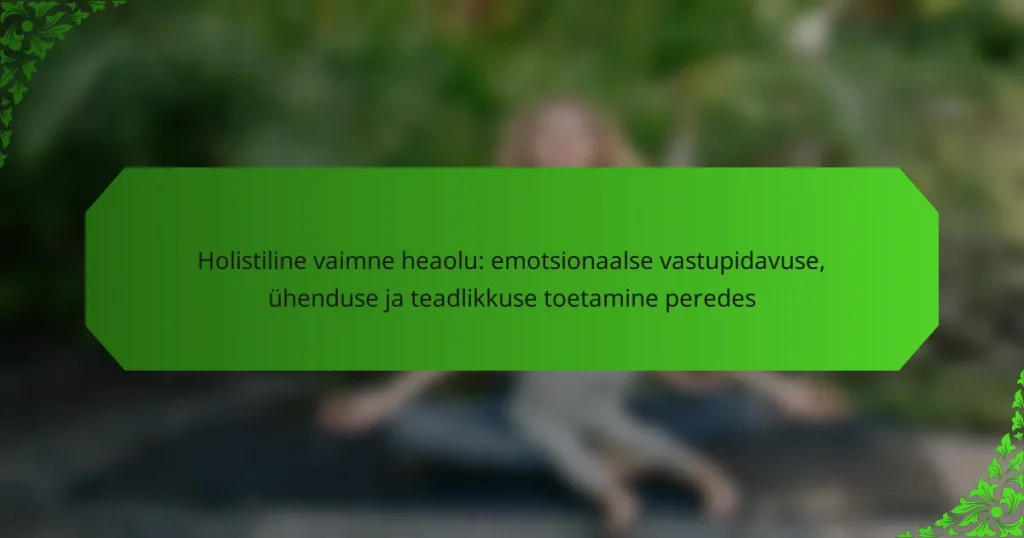 Holistiline vaimne heaolu: emotsionaalse vastupidavuse, ühenduse ja teadlikkuse toetamine peredes