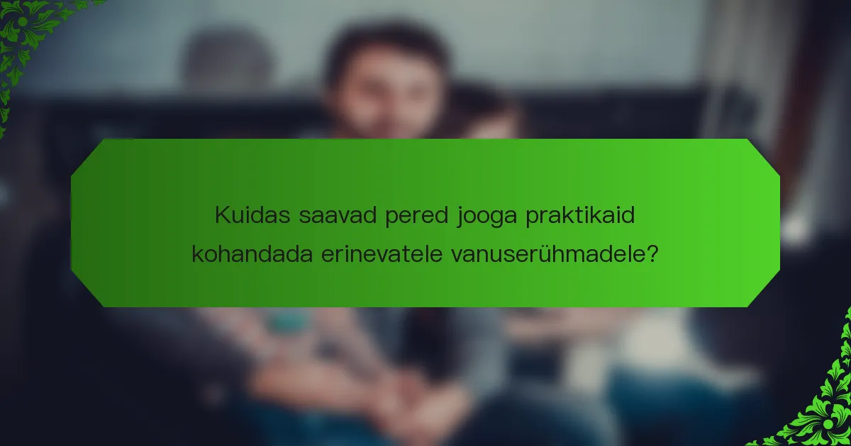 Kuidas saavad pered jooga praktikaid kohandada erinevatele vanuserühmadele?