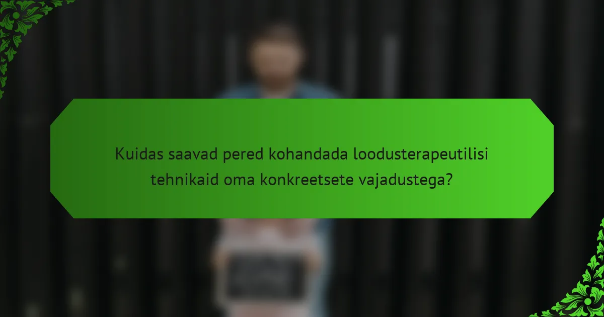 Kuidas saavad pered kohandada loodusterapeutilisi tehnikaid oma konkreetsete vajadustega?