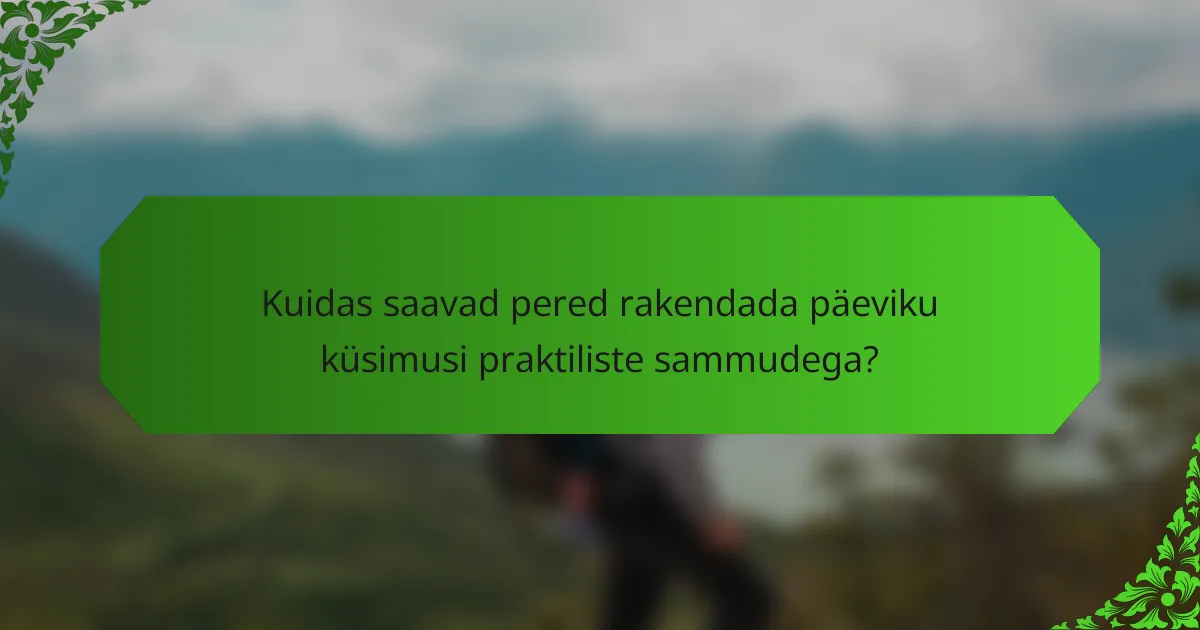 Kuidas saavad pered rakendada päeviku küsimusi praktiliste sammudega?