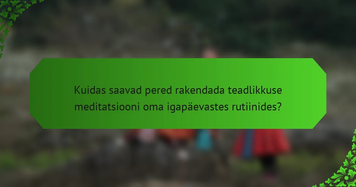 Kuidas saavad pered rakendada teadlikkuse meditatsiooni oma igapäevastes rutiinides?