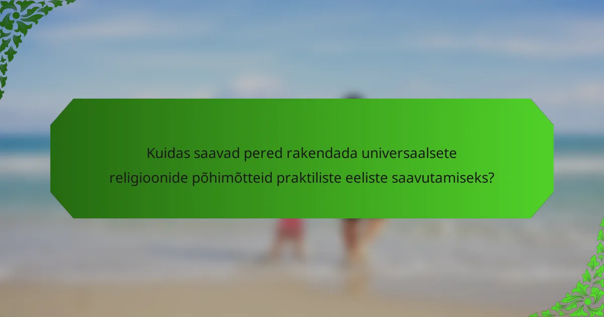 Kuidas saavad pered rakendada universaalsete religioonide põhimõtteid praktiliste eeliste saavutamiseks?