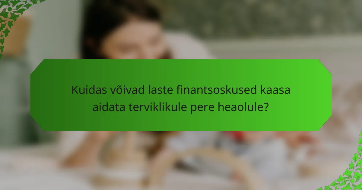 Kuidas võivad laste finantsoskused kaasa aidata terviklikule pere heaolule?