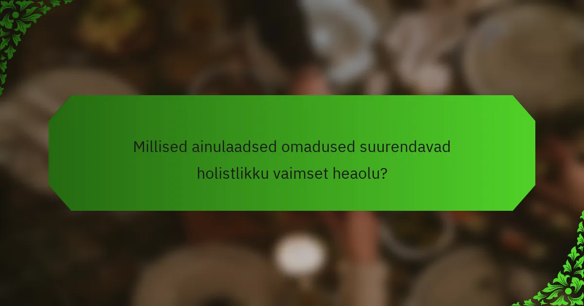 Millised ainulaadsed omadused suurendavad holistlikku vaimset heaolu?