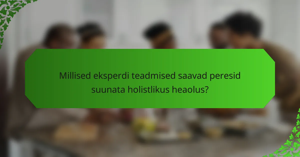 Millised eksperdi teadmised saavad peresid suunata holistlikus heaolus?