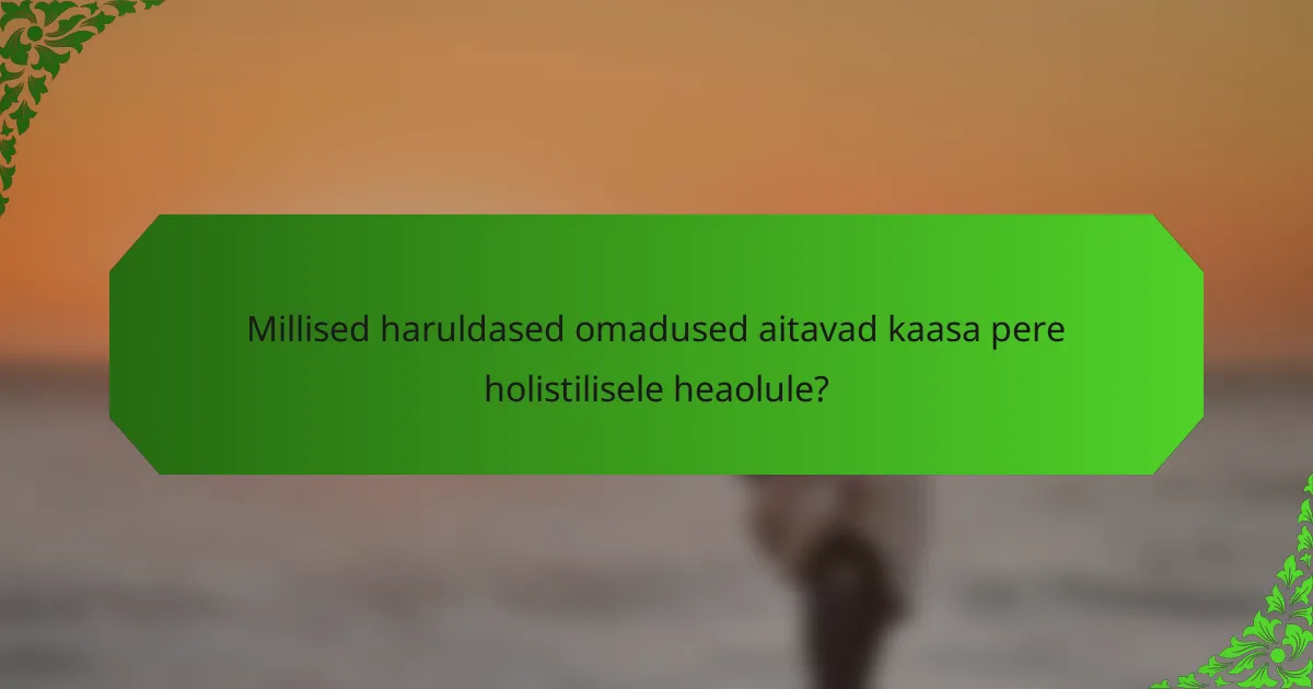 Millised haruldased omadused aitavad kaasa pere holistilisele heaolule?