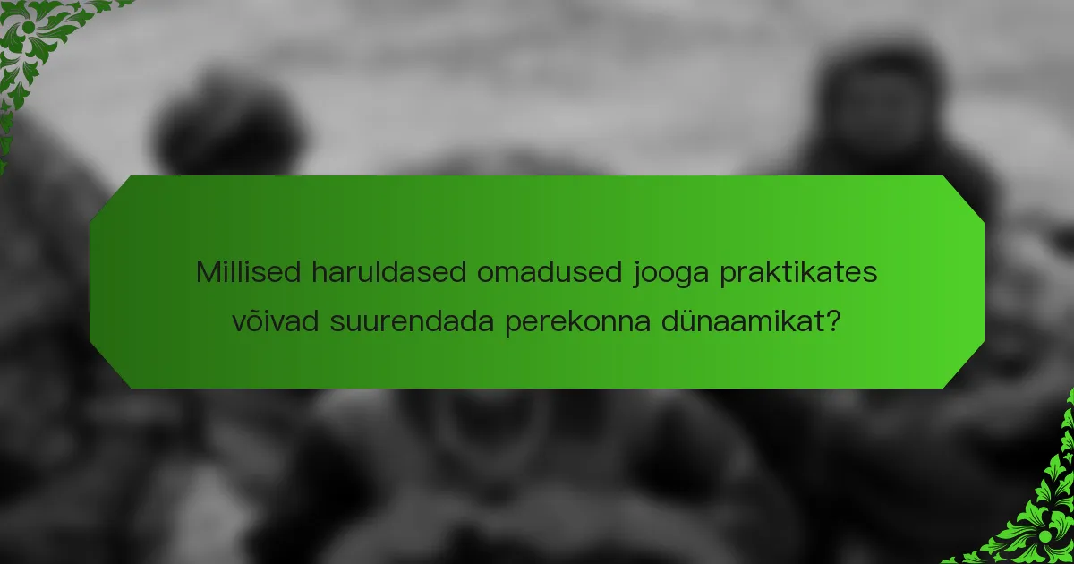 Millised haruldased omadused jooga praktikates võivad suurendada perekonna dünaamikat?