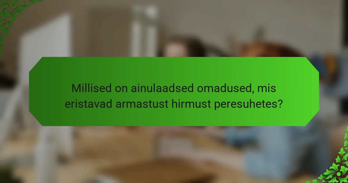 Millised on ainulaadsed omadused, mis eristavad armastust hirmust peresuhetes?