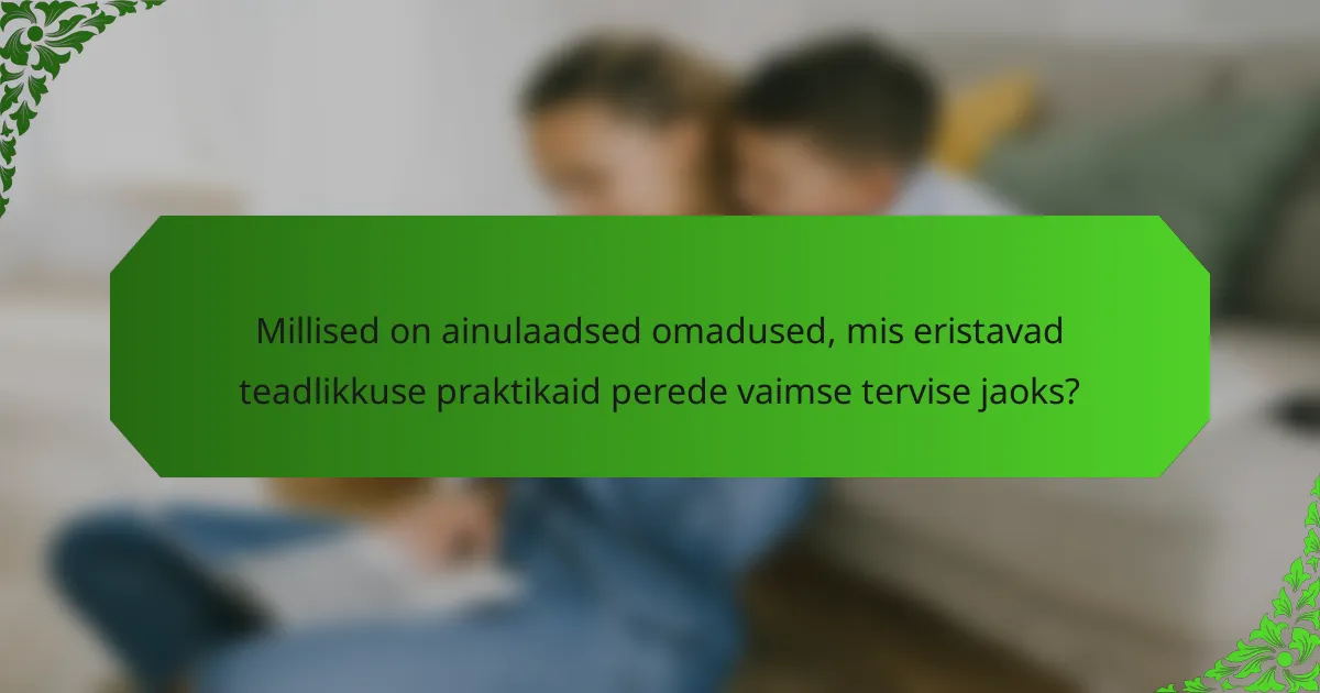 Millised on ainulaadsed omadused, mis eristavad teadlikkuse praktikaid perede vaimse tervise jaoks?