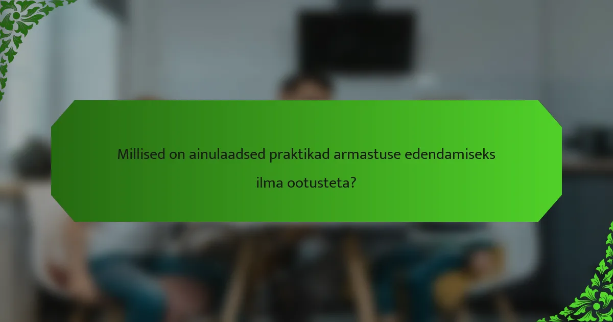 Millised on ainulaadsed praktikad armastuse edendamiseks ilma ootusteta?