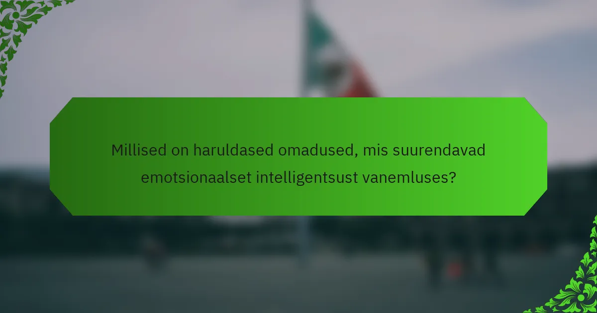 Millised on haruldased omadused, mis suurendavad emotsionaalset intelligentsust vanemluses?