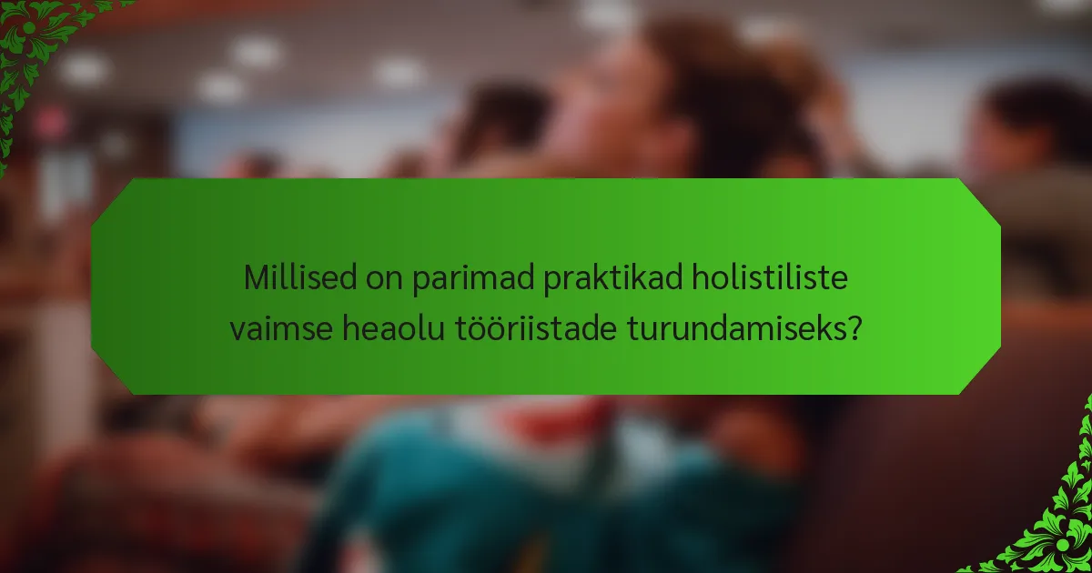 Millised on parimad praktikad holistiliste vaimse heaolu tööriistade turundamiseks?