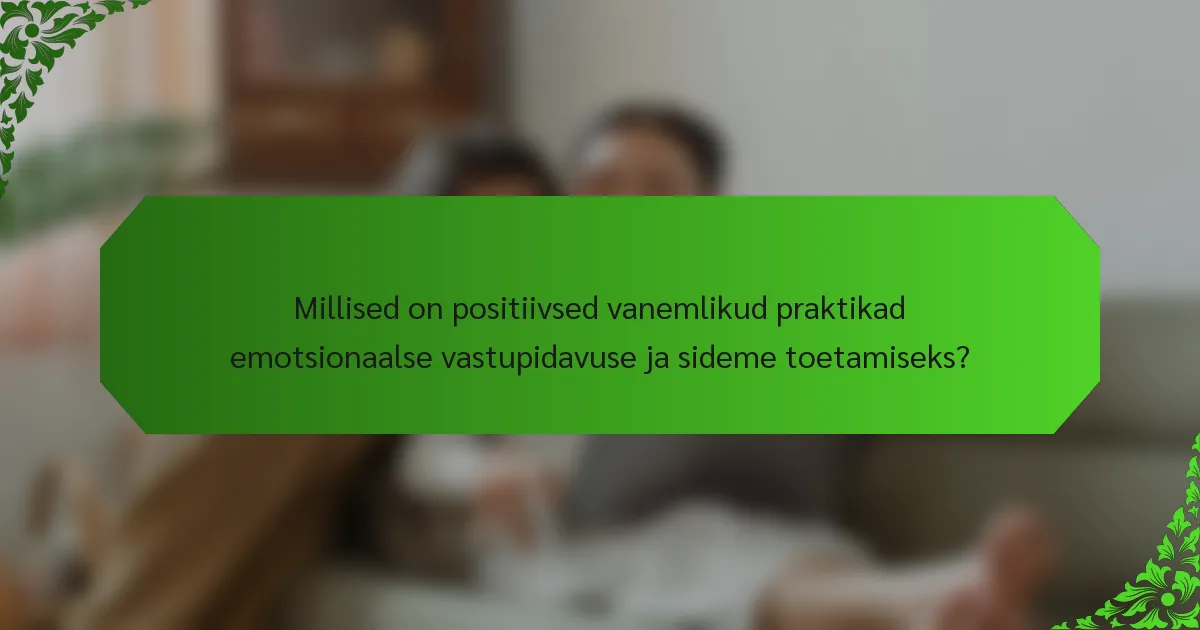 Millised on positiivsed vanemlikud praktikad emotsionaalse vastupidavuse ja sideme toetamiseks?
