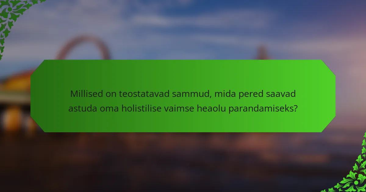 Millised on teostatavad sammud, mida pered saavad astuda oma holistilise vaimse heaolu parandamiseks?