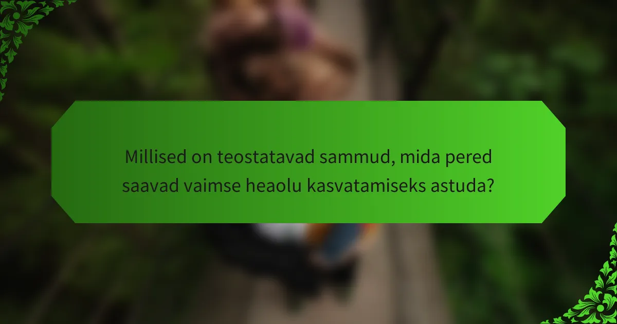 Millised on teostatavad sammud, mida pered saavad vaimse heaolu kasvatamiseks astuda?