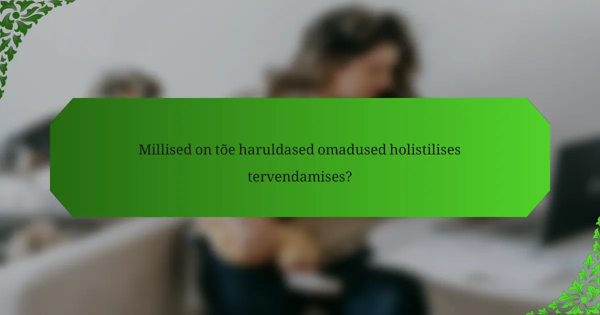 Millised on tõe haruldased omadused holistilises tervendamises?