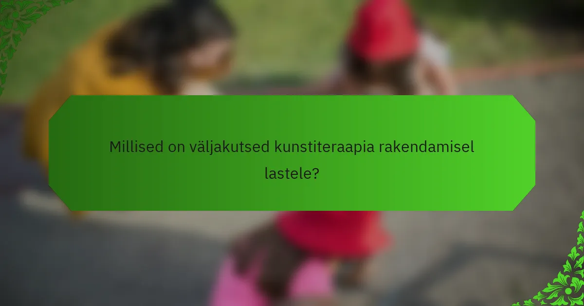 Millised on väljakutsed kunstiteraapia rakendamisel lastele?