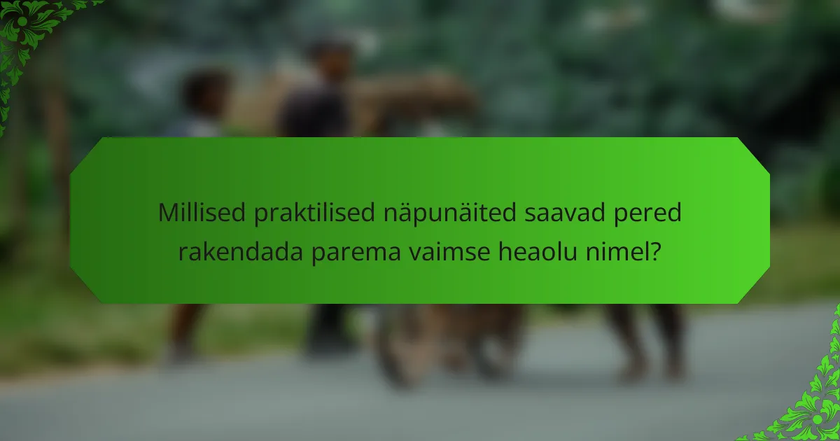 Millised praktilised näpunäited saavad pered rakendada parema vaimse heaolu nimel?