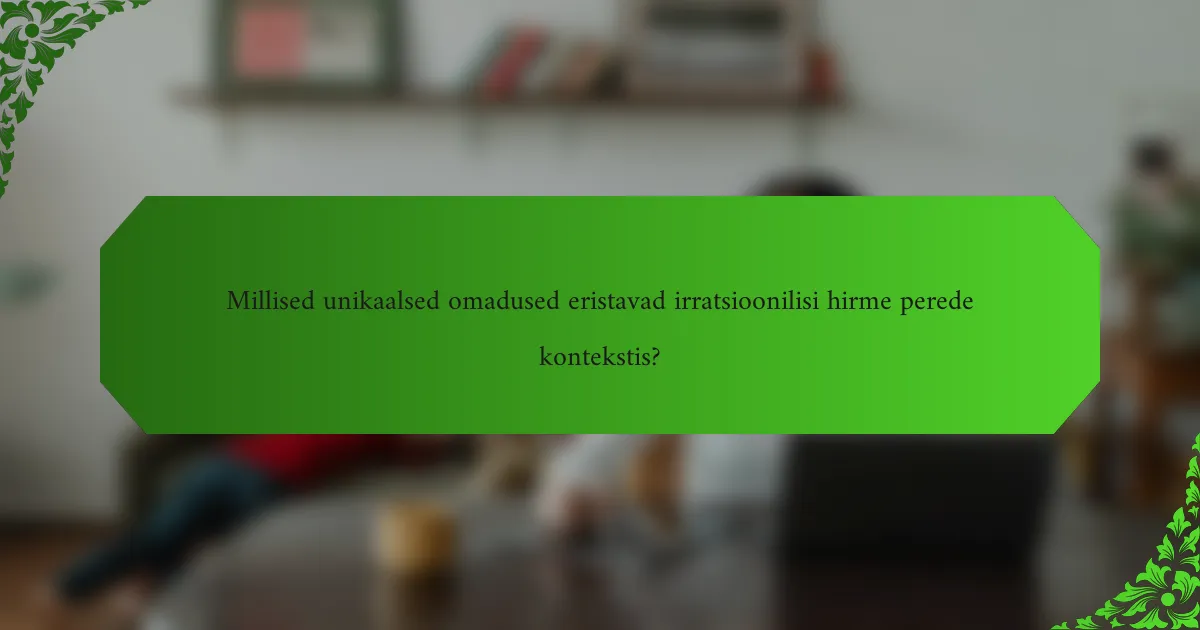 Millised unikaalsed omadused eristavad irratsioonilisi hirme perede kontekstis?