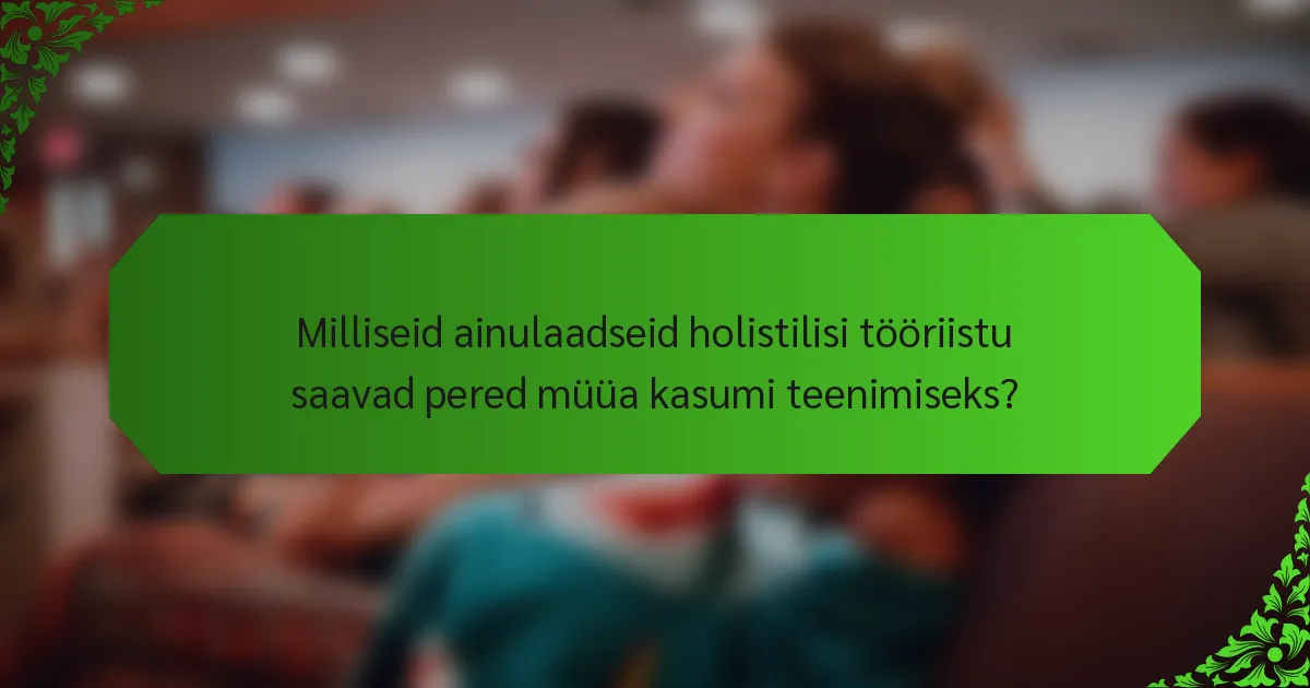 Milliseid ainulaadseid holistilisi tööriistu saavad pered müüa kasumi teenimiseks?