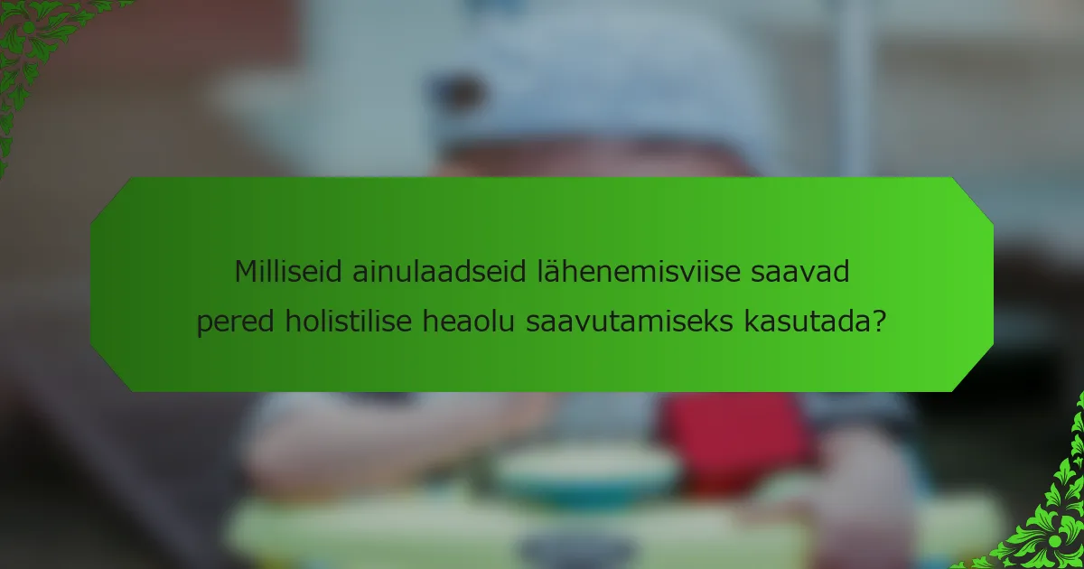Milliseid ainulaadseid lähenemisviise saavad pered holistilise heaolu saavutamiseks kasutada?