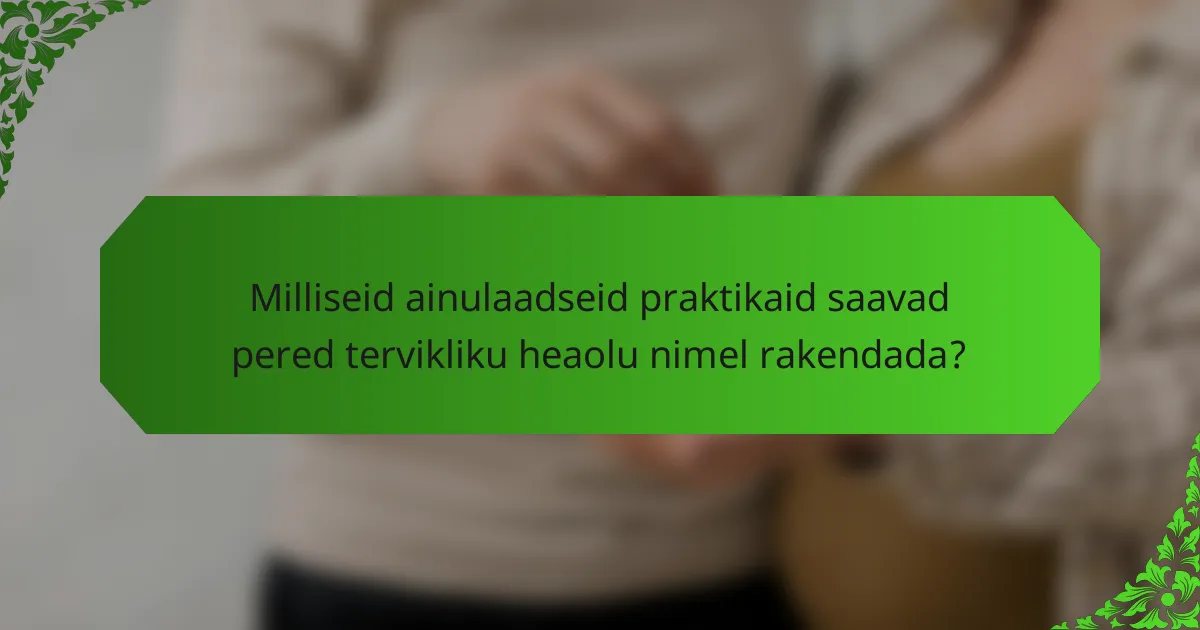 Milliseid ainulaadseid praktikaid saavad pered tervikliku heaolu nimel rakendada?