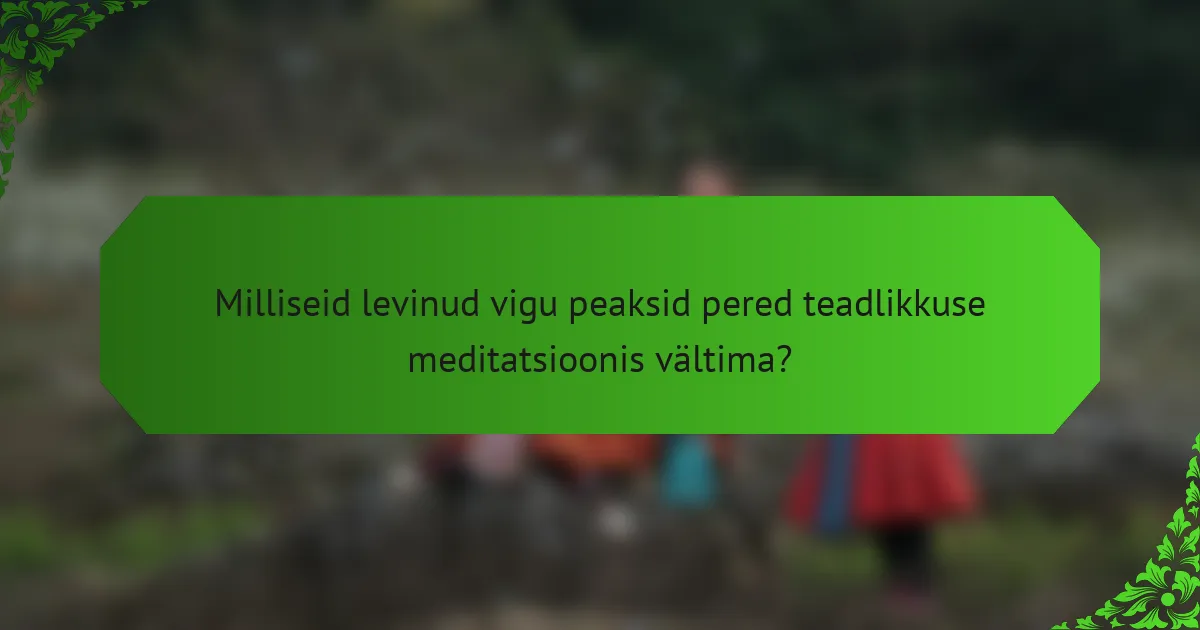 Milliseid levinud vigu peaksid pered teadlikkuse meditatsioonis vältima?