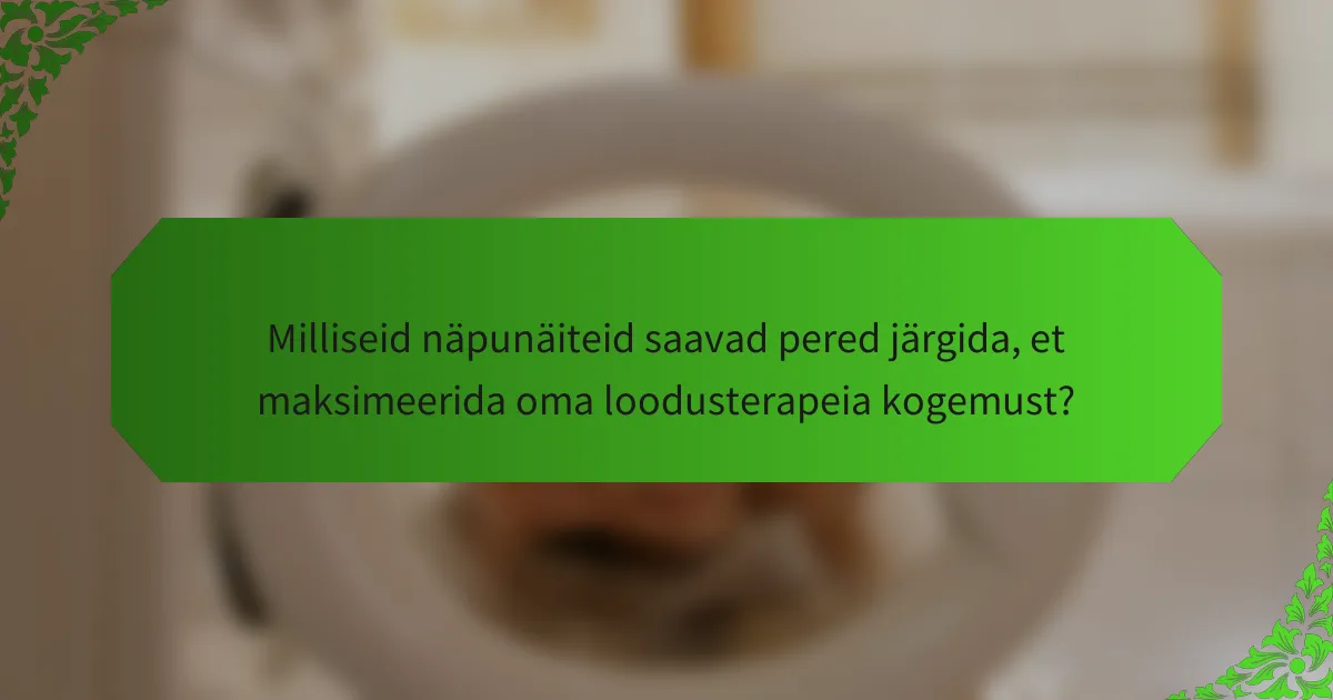 Milliseid näpunäiteid saavad pered järgida, et maksimeerida oma loodusterapeia kogemust?
