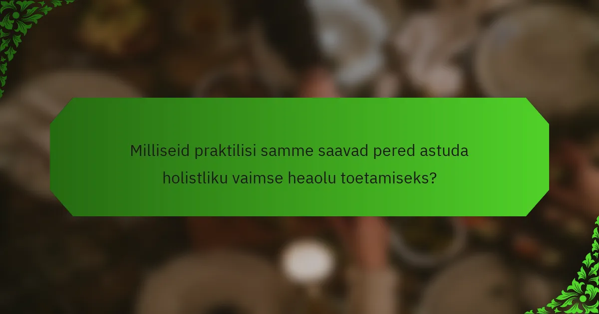 Milliseid praktilisi samme saavad pered astuda holistliku vaimse heaolu toetamiseks?
