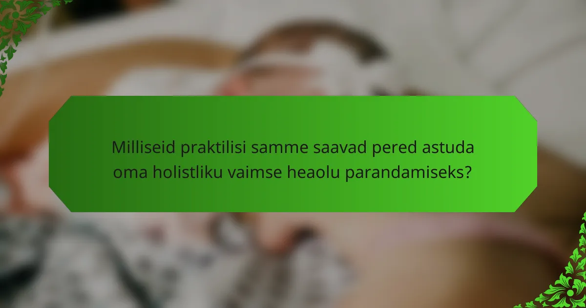 Milliseid praktilisi samme saavad pered astuda oma holistliku vaimse heaolu parandamiseks?