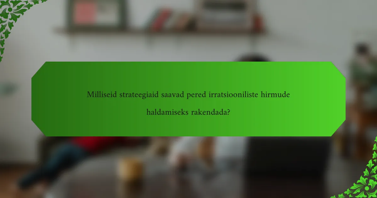 Milliseid strateegiaid saavad pered irratsiooniliste hirmude haldamiseks rakendada?