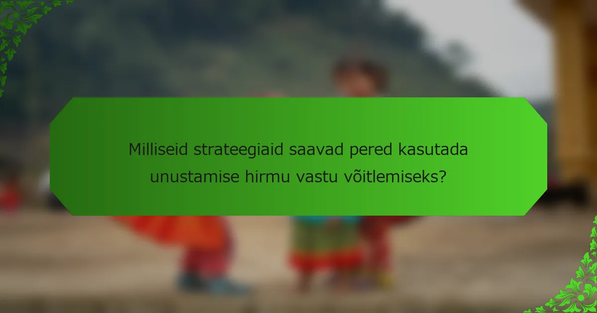 Milliseid strateegiaid saavad pered kasutada unustamise hirmu vastu võitlemiseks?
